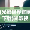 (光影视界官网下载)光影视界网，探索影视娱乐的新领域