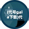 (代号gaia下载)代号，GAIA——探寻未来科技与文明的融合之路