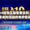 2024新澳正版免费资料大全,探索未知领域的奇妙旅程_智慧版.2.855