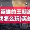 (英雄的王朝游戏怎么玩)英雄的王朝游戏，策略、历史与奇幻的完美结合