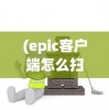 (epic客户端怎么扫描本地游戏)Epic客户端使用指南，下载、安装与基本操作