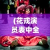 (花戎演员表中全部演员角色)花戎演员表全景解析，角色与演员深度探讨