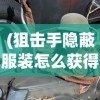 (狙击手隐蔽服装怎么获得)狙击手隐蔽服装，隐匿与生存的双重保障