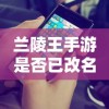 兰陵王手游是否已改名？游戏发展与变迁解析