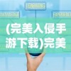 (完美入侵手游下载)完美入侵手游，策略、玩法与魅力解析