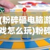 (粉碎砸电脑游戏怎么玩)粉碎砸电脑游戏，挑战与乐趣并存