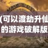 (可以渡劫升仙的游戏破解版)渡劫升仙，游戏新世界的文章标题