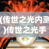 (传世之光内测)传世之光手游，探索神秘世界的无尽魅力