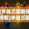 (步战三国最强搭配)步战三国阵容推荐，策略、英雄与战斗力的完美结合