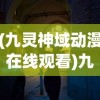 (九灵神域动漫在线观看)九灵神域，探寻神秘世界的奥秘与魅力