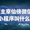 (主宰仙侠微信小程序叫什么)主宰仙侠微信小程序，探索神秘仙侠世界的全新体验