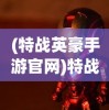 (特战英豪手游官网)特战英豪手游，现代战场上的英雄传奇