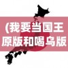 (我要当国王原版和喝乌版有什么区别)我要当国王，原版游戏深度解析与探索