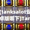 (tanksalot安卓版哪下)Tanksalot安卓下载指南及常见问题解答