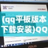 (qq平板版本下载安装)QQ 2020最新版在平板上的安装指南及常见问题解答