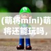(萌将mini)萌将还能玩吗，游戏现状与未来发展分析