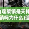 (蓬莱镇是天神镇吗为什么)蓬莱镇是否真的是天神镇？探寻神秘传说的背后真相