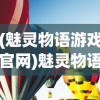(魅灵物语游戏官网)魅灵物语游戏，奇幻世界的探索与冒险