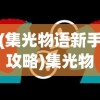 (集光物语新手攻略)集光物语全面攻略，探索未知世界的秘密