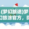 (梦幻旅途)梦幻旅涂官方，探索神秘世界的启程平台