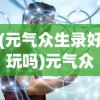 (元气众生录好玩吗)元气众生录停服了吗？游戏运营现状及未来展望