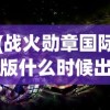 (战火勋章国际版什么时候出的)战火勋章国际版，全新战争体验的深度解析