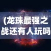 (龙珠最强之战还有人玩吗)龙珠最强之战下架原因探究及其影响分析