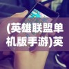 (英雄联盟单机版手游)英雄联盟单机版，游戏探索与常见问题解答