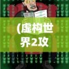 (虚构世界2攻略)虚构世界2，探索未知，超越现实