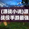 (源战小说)源战役手游最强角色解析，多元化分析与深度探讨