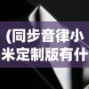 (同步音律小米定制版有什么区别)同步音律小米定制版，科技与音乐的完美融合