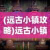 (远古小镇攻略)远古小镇的秘境，探寻神秘地理位置