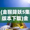 (金猴降妖5集版本下载)金猴降妖，五集之内的奇幻冒险之旅