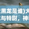 (大黑龙是谁)大黑龙与特尉，神秘力量的交汇
