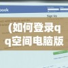 (如何登录qq空间电脑版网页)如何登录QQ空间电脑版——详细指南与常见问答