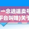 (一念逍遥卖号平台叫啥)关于一念逍遥卖号平台的深度解析