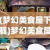 (梦幻美食屋下载)梦幻美食屋沙威玛传奇正版，美食与奇幻的完美结合