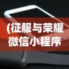 (征服与荣耀微信小程序叫什么)征服与荣耀微信小程序，策略与荣耀的完美结合