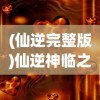 (仙逆完整版)仙逆神临之战免费播放，一场视觉盛宴的开启与探讨