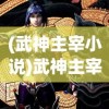 (武神主宰小说)武神主宰，探索神秘世界的英雄传奇