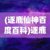 (逐鹿仙神百度百科)逐鹿仙神，探寻神话世界的奇幻之旅