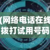 (网络电话在线拨打试用号码)网络电话在线拨打试用全解析，体验与常见问题解答