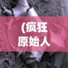 (疯狂原始人3d效果怎么样啊)疯狂原始人3D电影效果深度解析