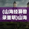 (山海经异兽录重明)山海经异兽录重生，探寻神秘世界的重生之谜