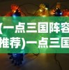 (一点三国阵容推荐)一点三国最强阵容与最强武将搭配策略解析