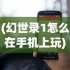 (幻世录1怎么在手机上玩)幻世录手机游戏，如何在手机上畅享经典之作