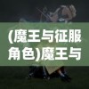 (魔王与征服角色)魔王与征服英雄，一场史诗般的冒险之旅