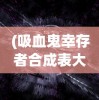 (吸血鬼幸存者合成表大全)吸血鬼幸存者合成表详解，生存与合成的秘密