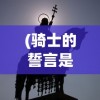 (骑士的誓言是什么手游)骑士的誓言，荣耀、忠诚与勇气的象征