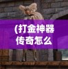 (打金神器传奇怎么玩)打金神器传奇，揭秘贴吧中的游戏世界